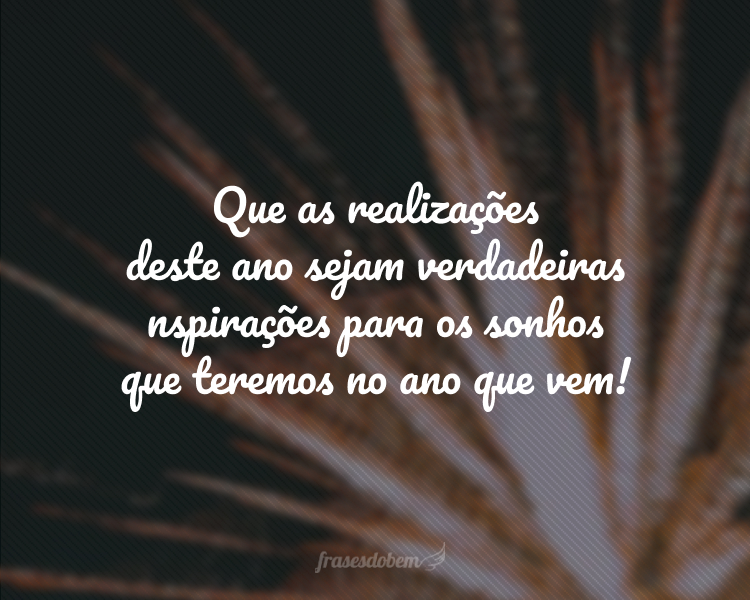 Que as realizações deste ano sejam verdadeiras inspirações para os sonhos que teremos no ano que vem!