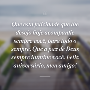 Que esta felicidade que lhe desejo hoje acompanhe sempre você, para todo o sempre. Que a paz de Deus sempre ilumine você. Feliz aniversário, meu amigo!