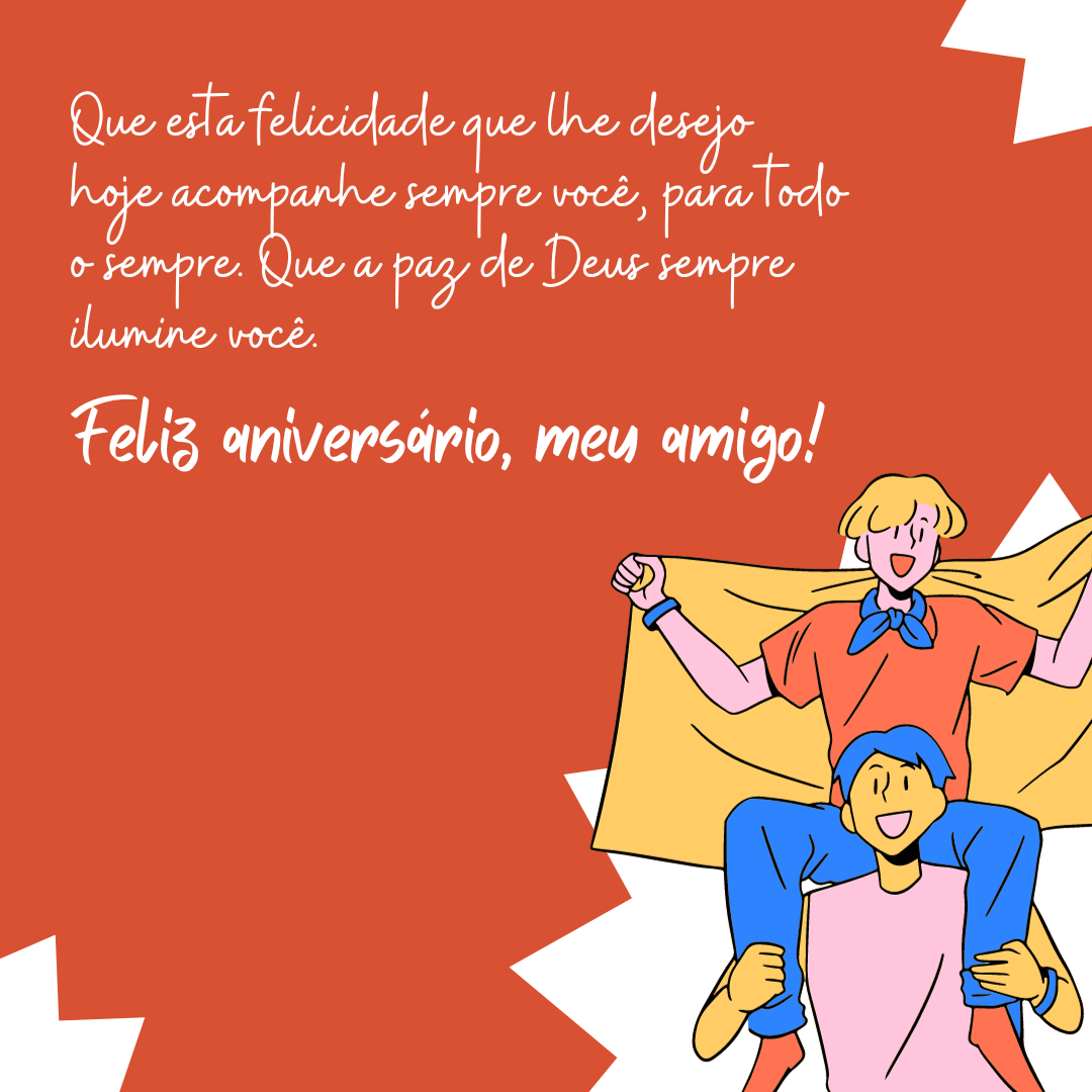 Que esta felicidade que lhe desejo hoje acompanhe sempre você, para todo o sempre. Que a paz de Deus sempre ilumine você. Feliz aniversário, meu amigo!