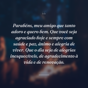 Parabéns, meu amigo que tanto adoro e quero bem. Que você seja agraciado hoje e sempre com saúde e paz, ânimo e alegria de viver. Que o dia seja de alegrias inesquecíveis, de agradecimento à vida e de renovação.