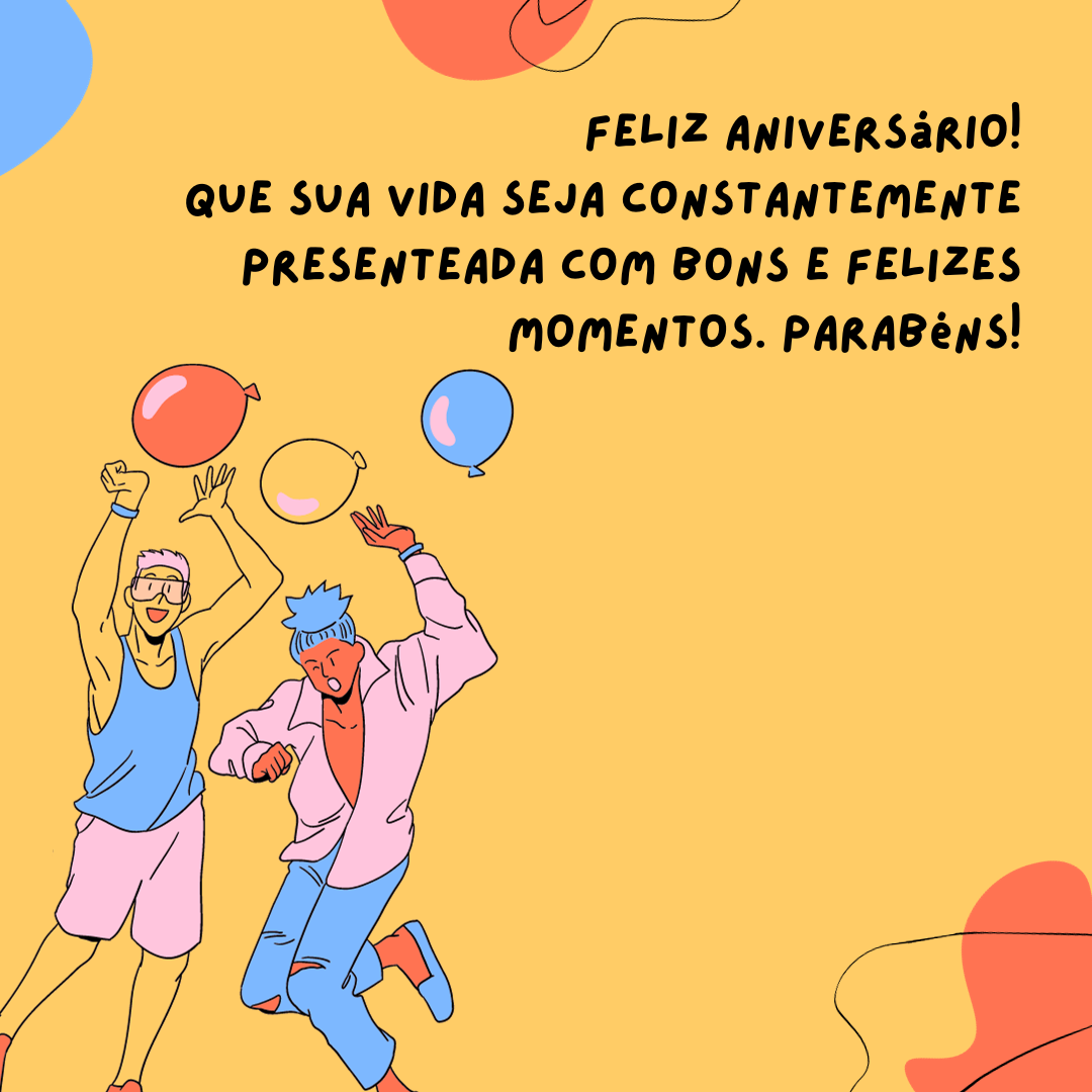 Feliz aniversário! Que sua vida seja constantemente presenteada com bons e felizes momentos. Parabéns!