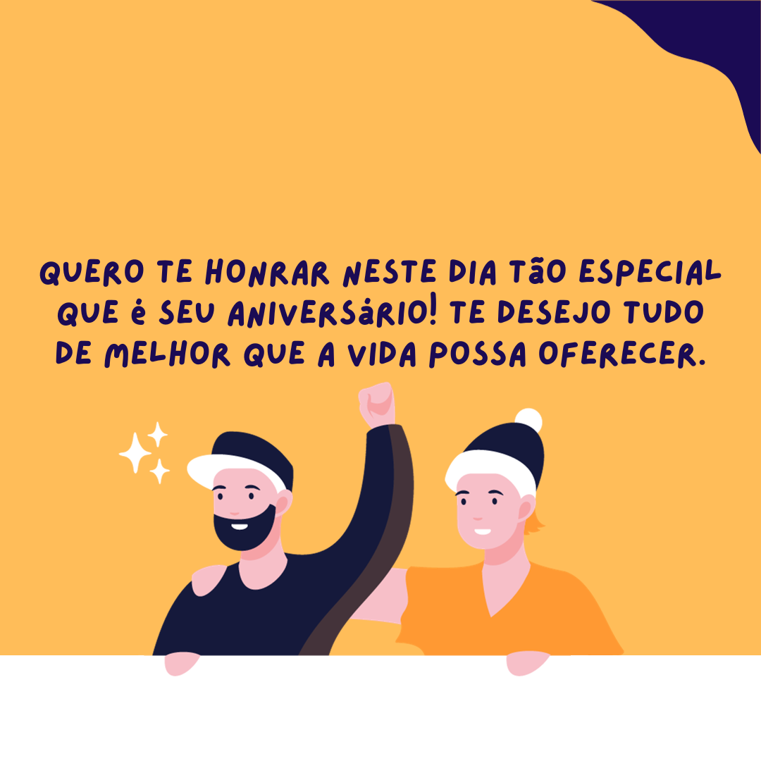 Amigo, nossa forte amizade nos trouxe até o aqui. Quero te honrar neste dia tão especial que é seu aniversário! Te desejo tudo de melhor que a vida possa oferecer.