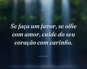 Se faça um favor, se olhe com amor, cuide do seu coração com carinho.