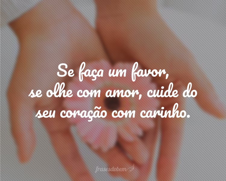 Se faça um favor, se olhe com amor, cuide do seu coração com carinho.