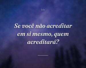 Se você não acreditar em si mesmo, quem acreditará?