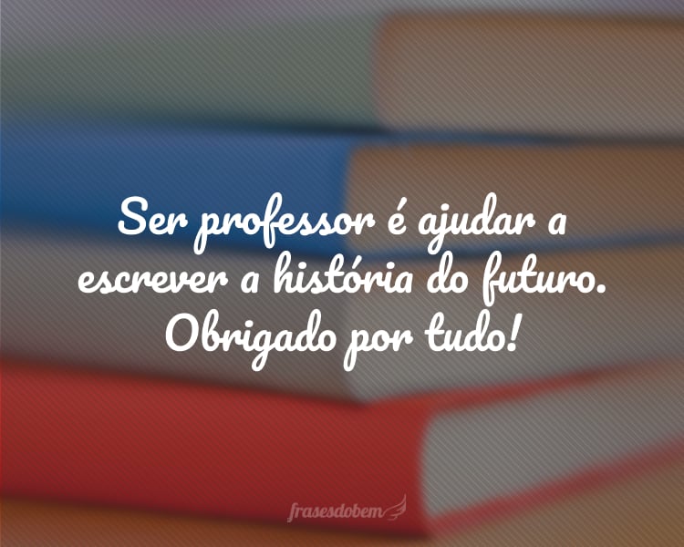 Ser professor é ajudar a escrever a história do futuro. Obrigado por tudo!