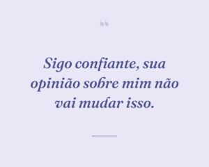 Sigo confiante, sua opinião sobre mim não vai mudar isso.