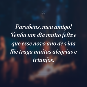 Parabéns, meu amigo! Tenha um dia muito feliz e que esse novo ano de vida lhe traga muitas alegrias e triunfos.