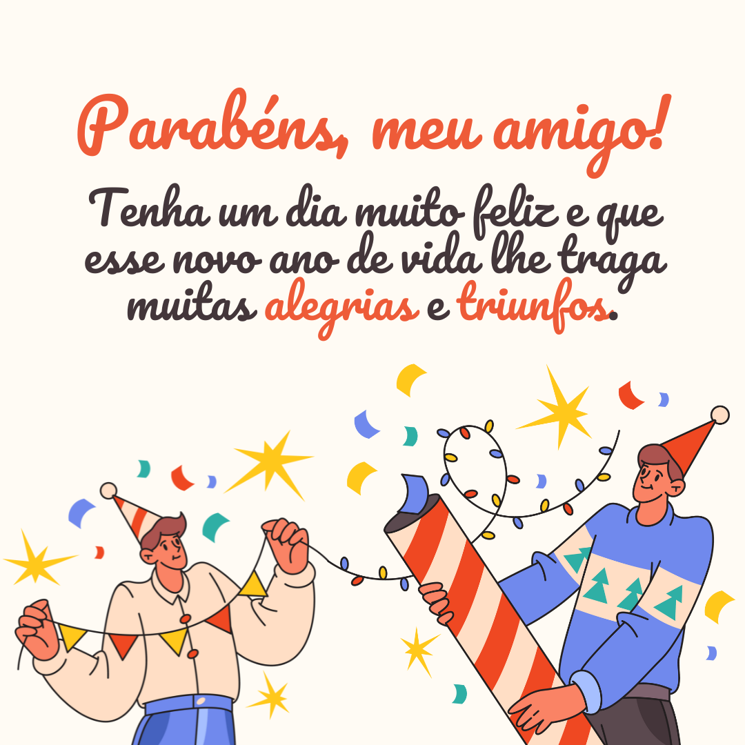 Parabéns, meu amigo! Tenha um dia muito feliz e que esse novo ano de vida lhe traga muitas alegrias e triunfos.