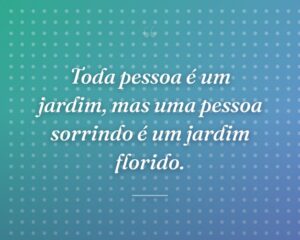Toda pessoa é um jardim, mas uma pessoa sorrindo é um jardim florido.