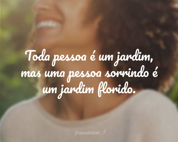 Toda pessoa é um jardim, mas uma pessoa sorrindo é um jardim florido.