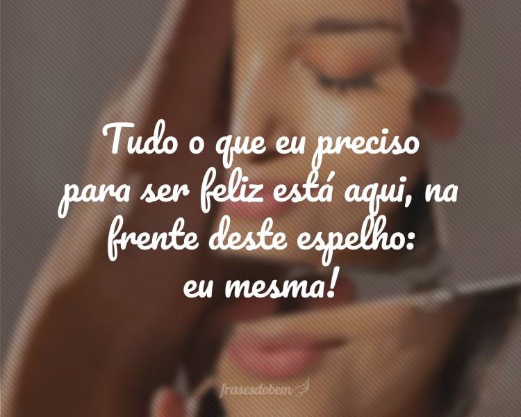 Tudo o que eu preciso para ser feliz está aqui, na frente deste espelho: eu mesma!