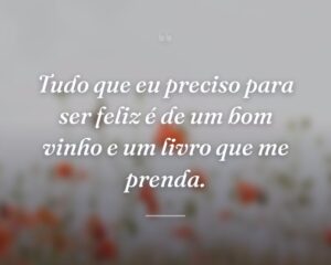 Tudo que eu preciso para ser feliz é de um bom vinho e um livro que me prenda.