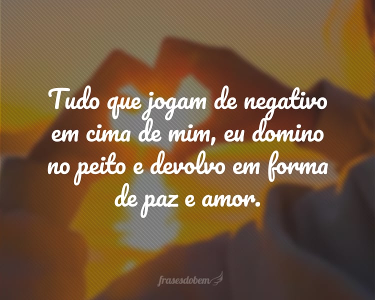 Tudo que jogam de negativo em cima de mim, eu domino no peito e devolvo em forma de paz e amor.