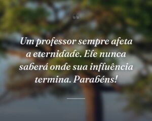 Um professor sempre afeta a eternidade. Ele nunca saberá onde sua influência termina. Parabéns!