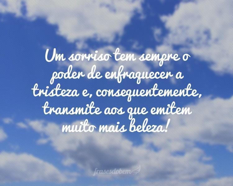 Um sorriso tem sempre o poder de enfraquecer a tristeza e, consequentemente, transmite aos que emitem muito mais beleza!