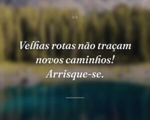 Velhas rotas não traçam novos caminhos! Arrisque-se.