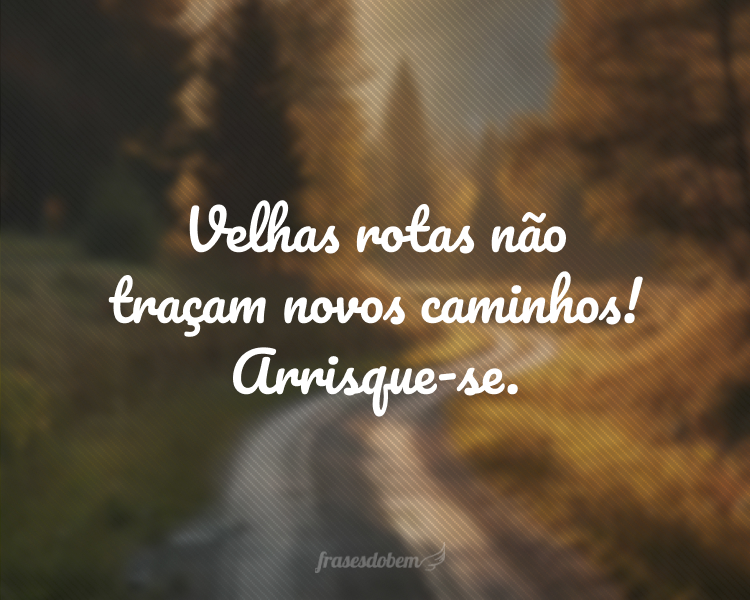 Velhas rotas não traçam novos caminhos! Arrisque-se.