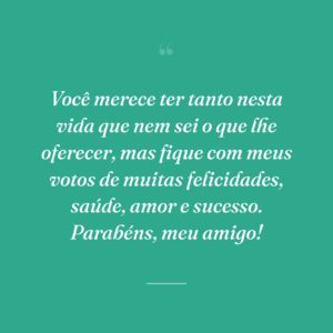 Você merece ter tanto nesta vida que nem sei o que lhe oferecer, mas fique com meus votos de muitas felicidades, saúde, amor e sucesso. Parabéns, meu amigo!