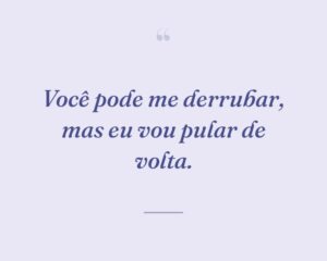 Você pode me derrubar, mas eu vou pular de volta.