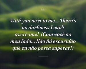 With you next to me... There's no darkness I can't overcome!
(Com você ao meu lado... Não há escuridão que eu não possa superar!)