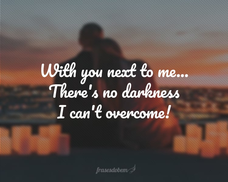 With you next to me... There's no darkness I can't overcome!
(Com você ao meu lado... Não há escuridão que eu não possa superar!)