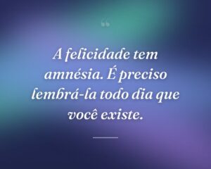 A felicidade tem amnésia. É preciso lembrá-la todo dia que você existe.