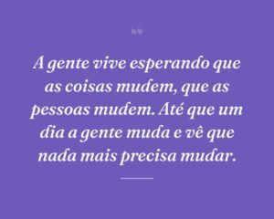 A gente vive esperando que as coisas mudem, que as pessoas mudem. Até que um dia a gente muda e vê que nada mais precisa mudar.