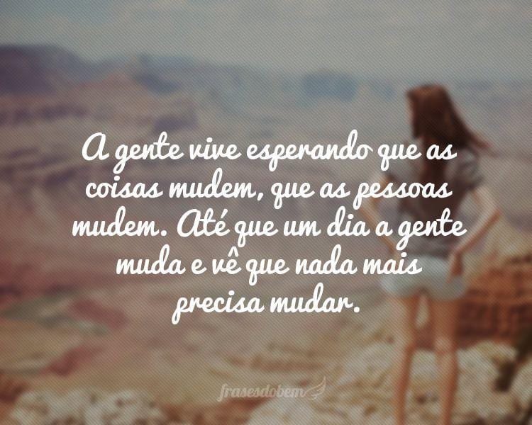 A gente vive esperando que as coisas mudem, que as pessoas mudem. Até que um dia a gente muda e vê que nada mais precisa mudar.