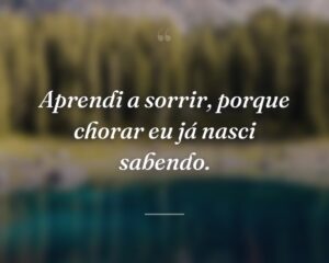 Aprendi a sorrir, porque chorar eu já nasci sabendo.