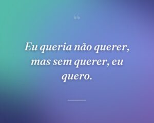 Eu queria não querer, mas sem querer, eu quero.