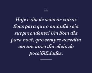 Hoje é dia de semear coisas boas para que o amanhã seja surpreendente! Um bom dia para você, que sempre acredita em um novo dia cheio de possibilidades.