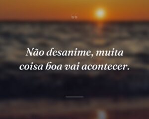 Não desanime, muita coisa boa vai acontecer.