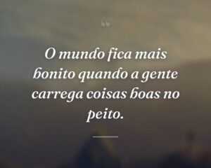 O mundo fica mais bonito quando a gente carrega coisas boas no peito.