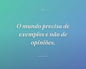 O mundo precisa de exemplos e não de opiniões.