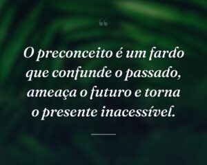O preconceito é um fardo que confunde o passado, ameaça o futuro e torna o presente inacessível.