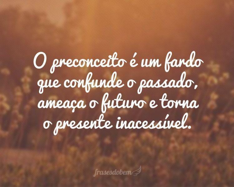 O preconceito é um fardo que confunde o passado, ameaça o futuro e torna o presente inacessível.