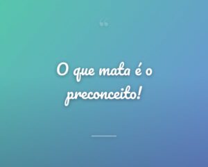 O que mata é o preconceito!