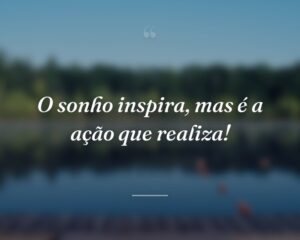 O sonho inspira, mas é a ação que realiza!