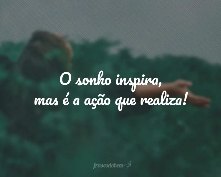 O sonho inspira, mas é a ação que realiza!