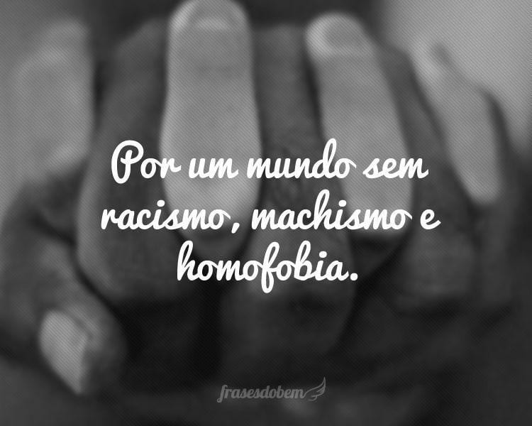 Por um mundo sem racismo, machismo e homofobia.