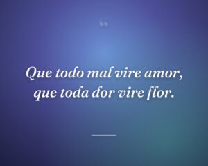 Que todo mal vire amor, que toda dor vire flor.