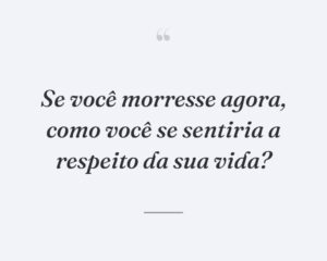 Se você morresse agora, como você se sentiria a respeito da sua vida?