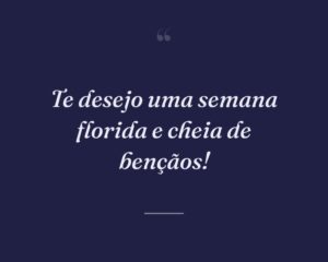 Te desejo uma semana florida e cheia de bençãos!