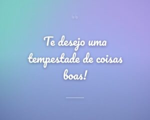 Te desejo uma tempestade de coisas boas!