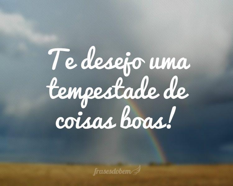 Te desejo uma tempestade de coisas boas!