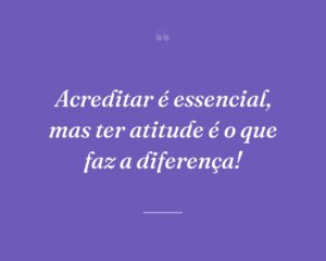 Acreditar é essencial, mas ter atitude é o que faz a diferença!