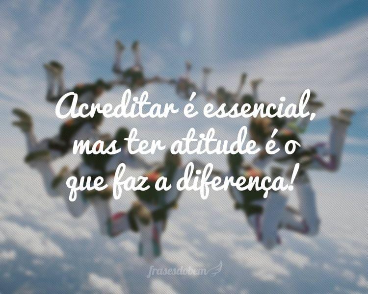 Acreditar é essencial, mas ter atitude é o que faz a diferença!