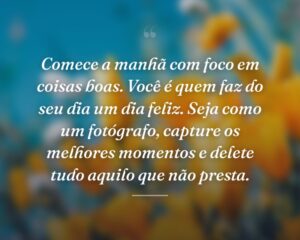 Comece a manhã com foco em coisas boas. Você é quem faz do seu dia um dia feliz. Seja como um fotógrafo, capture os melhores momentos e delete tudo aquilo que não presta.