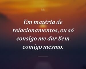 Em matéria de relacionamentos, eu só consigo me dar bem comigo mesmo.